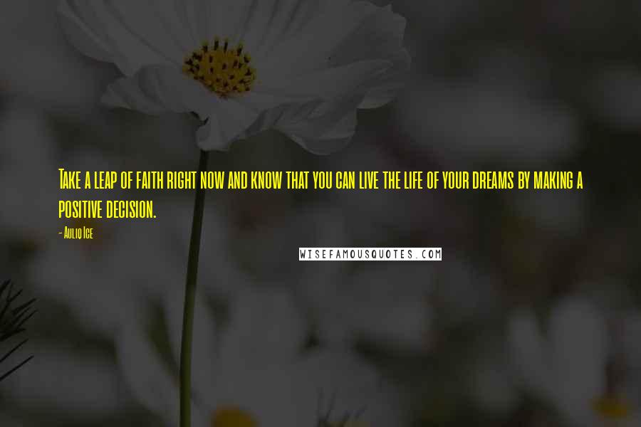 Auliq Ice Quotes: Take a leap of faith right now and know that you can live the life of your dreams by making a positive decision.