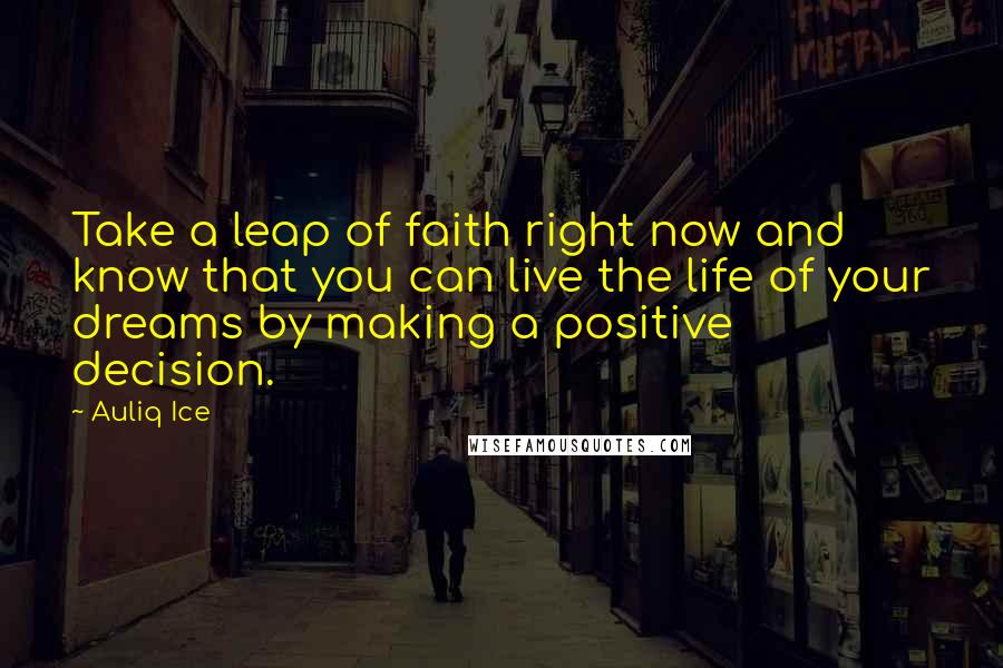 Auliq Ice Quotes: Take a leap of faith right now and know that you can live the life of your dreams by making a positive decision.