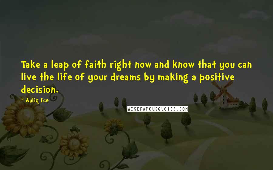 Auliq Ice Quotes: Take a leap of faith right now and know that you can live the life of your dreams by making a positive decision.