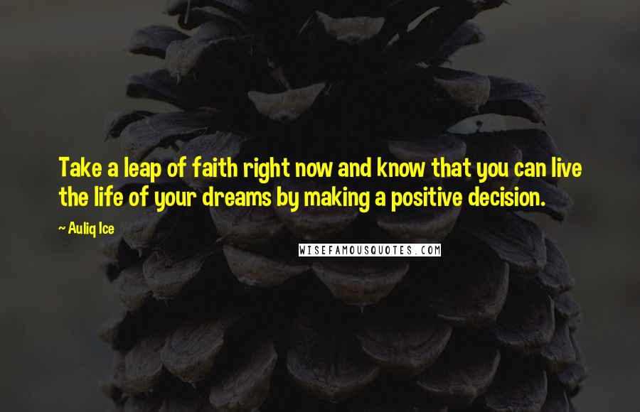 Auliq Ice Quotes: Take a leap of faith right now and know that you can live the life of your dreams by making a positive decision.