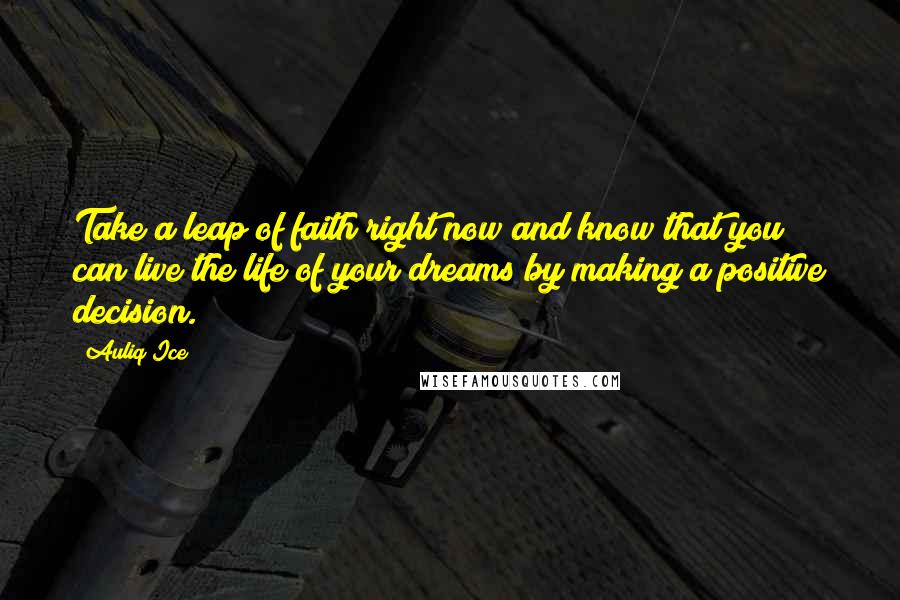 Auliq Ice Quotes: Take a leap of faith right now and know that you can live the life of your dreams by making a positive decision.
