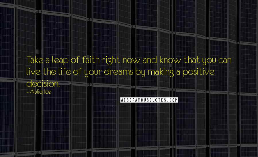 Auliq Ice Quotes: Take a leap of faith right now and know that you can live the life of your dreams by making a positive decision.