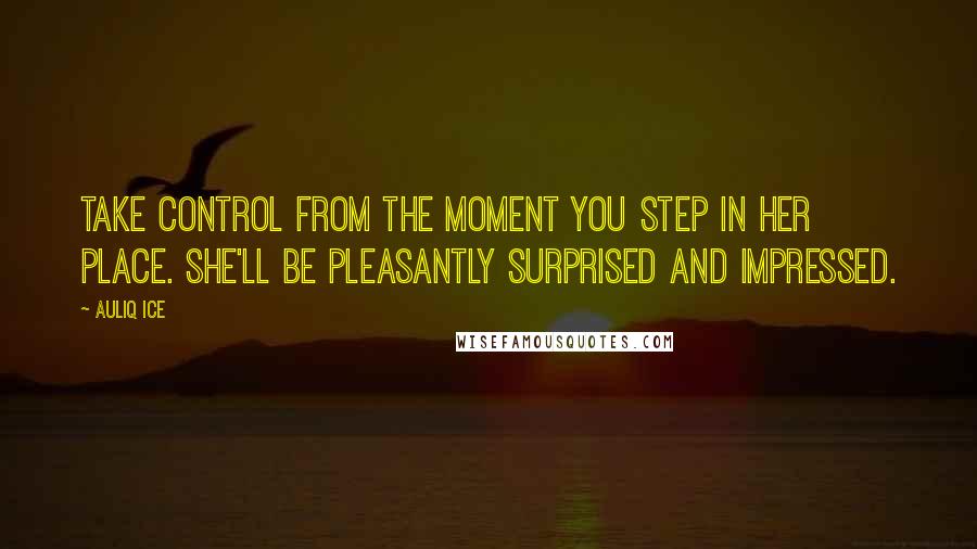 Auliq Ice Quotes: Take control from the moment you step in her place. She'll be pleasantly surprised and impressed.