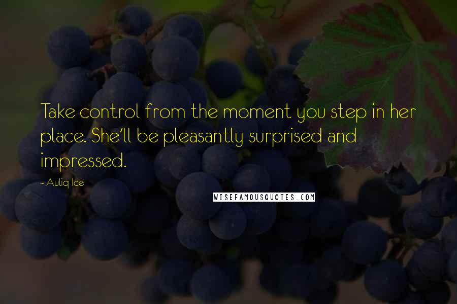 Auliq Ice Quotes: Take control from the moment you step in her place. She'll be pleasantly surprised and impressed.