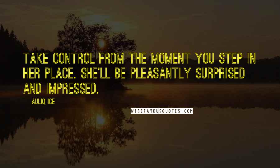 Auliq Ice Quotes: Take control from the moment you step in her place. She'll be pleasantly surprised and impressed.