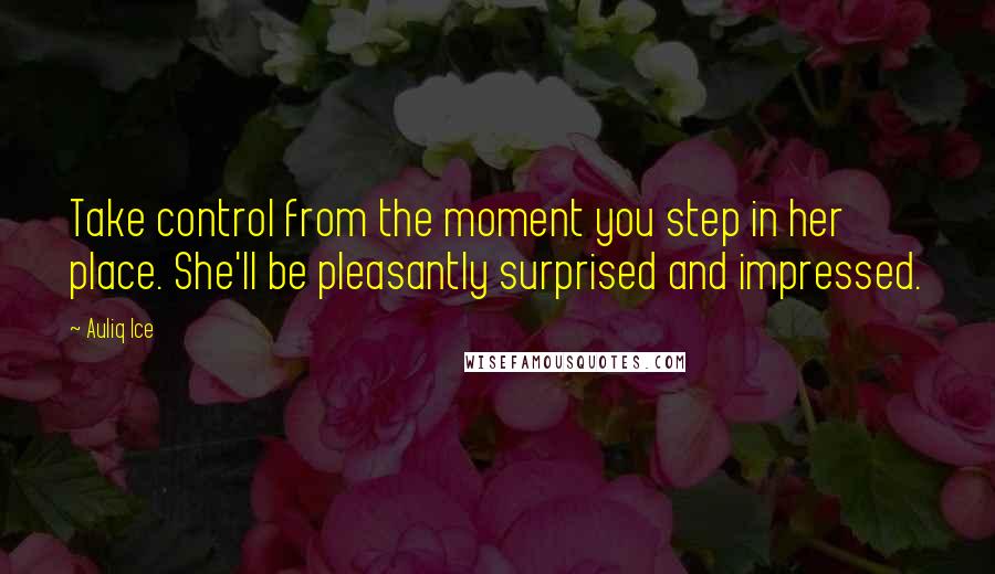 Auliq Ice Quotes: Take control from the moment you step in her place. She'll be pleasantly surprised and impressed.