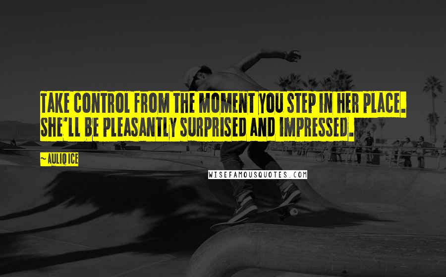 Auliq Ice Quotes: Take control from the moment you step in her place. She'll be pleasantly surprised and impressed.