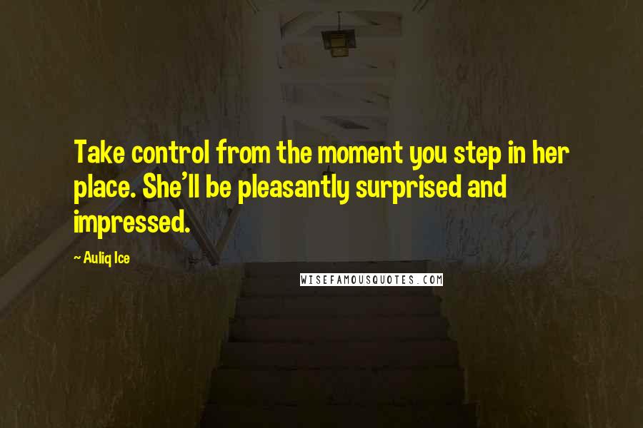Auliq Ice Quotes: Take control from the moment you step in her place. She'll be pleasantly surprised and impressed.