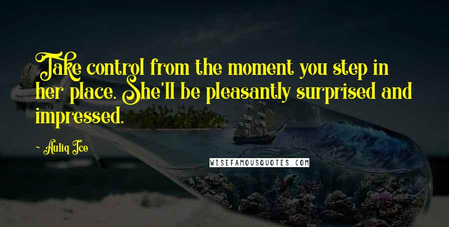 Auliq Ice Quotes: Take control from the moment you step in her place. She'll be pleasantly surprised and impressed.
