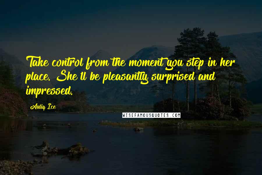 Auliq Ice Quotes: Take control from the moment you step in her place. She'll be pleasantly surprised and impressed.