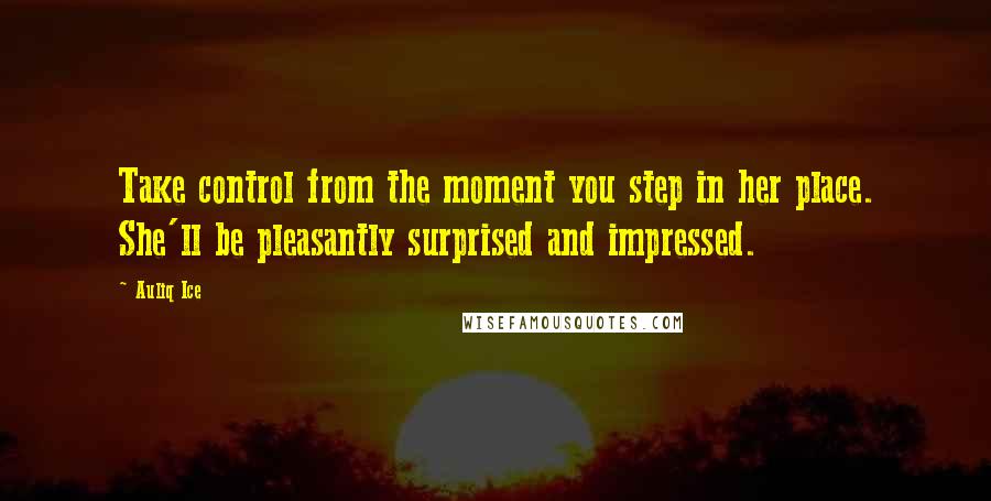 Auliq Ice Quotes: Take control from the moment you step in her place. She'll be pleasantly surprised and impressed.