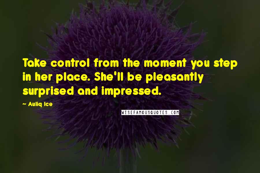 Auliq Ice Quotes: Take control from the moment you step in her place. She'll be pleasantly surprised and impressed.