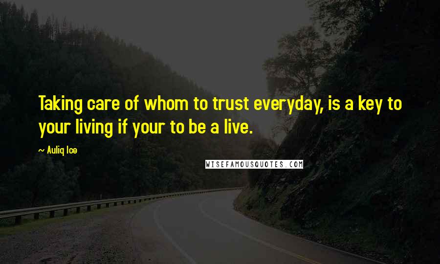 Auliq Ice Quotes: Taking care of whom to trust everyday, is a key to your living if your to be a live.