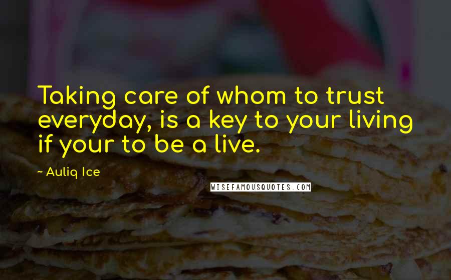 Auliq Ice Quotes: Taking care of whom to trust everyday, is a key to your living if your to be a live.