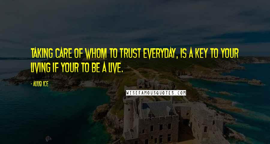 Auliq Ice Quotes: Taking care of whom to trust everyday, is a key to your living if your to be a live.