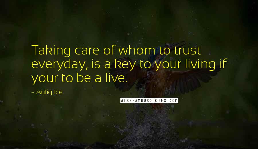 Auliq Ice Quotes: Taking care of whom to trust everyday, is a key to your living if your to be a live.