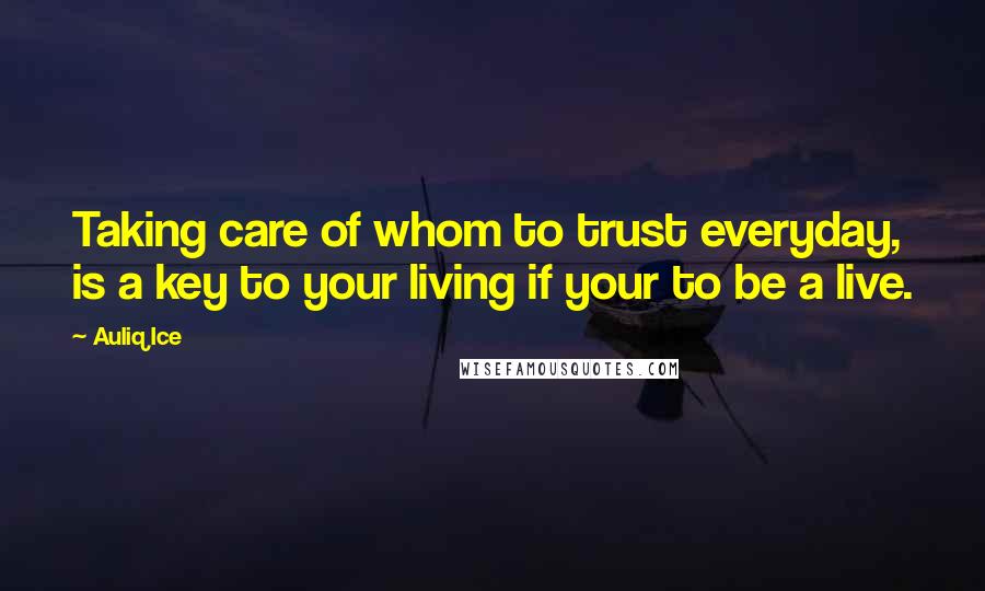 Auliq Ice Quotes: Taking care of whom to trust everyday, is a key to your living if your to be a live.