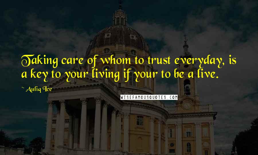 Auliq Ice Quotes: Taking care of whom to trust everyday, is a key to your living if your to be a live.