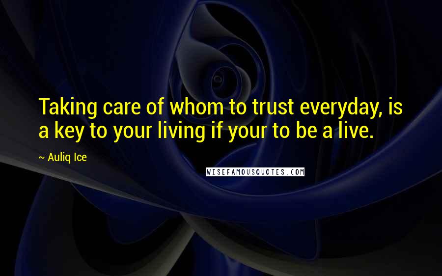 Auliq Ice Quotes: Taking care of whom to trust everyday, is a key to your living if your to be a live.