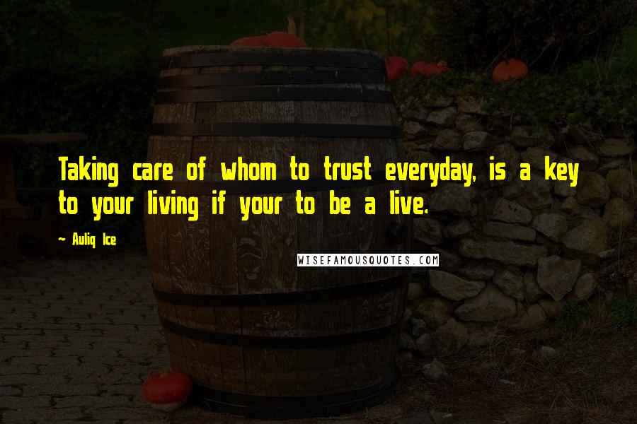 Auliq Ice Quotes: Taking care of whom to trust everyday, is a key to your living if your to be a live.