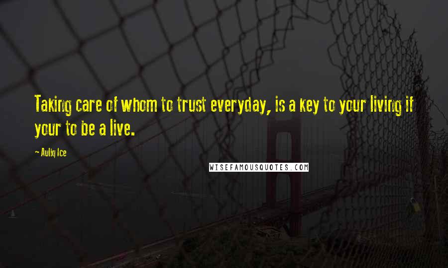 Auliq Ice Quotes: Taking care of whom to trust everyday, is a key to your living if your to be a live.