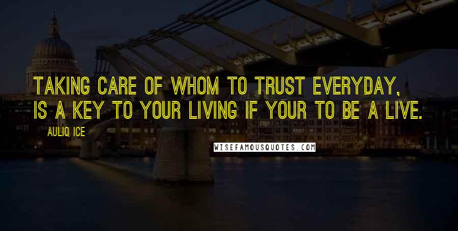 Auliq Ice Quotes: Taking care of whom to trust everyday, is a key to your living if your to be a live.