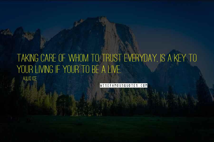 Auliq Ice Quotes: Taking care of whom to trust everyday, is a key to your living if your to be a live.