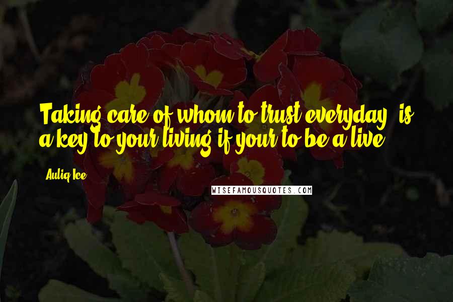 Auliq Ice Quotes: Taking care of whom to trust everyday, is a key to your living if your to be a live.
