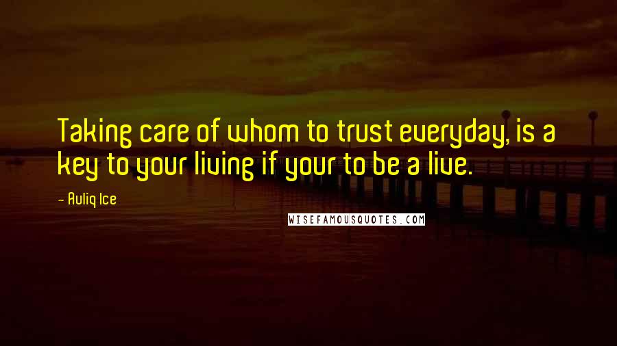 Auliq Ice Quotes: Taking care of whom to trust everyday, is a key to your living if your to be a live.