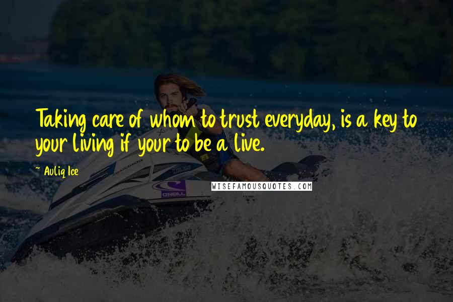 Auliq Ice Quotes: Taking care of whom to trust everyday, is a key to your living if your to be a live.