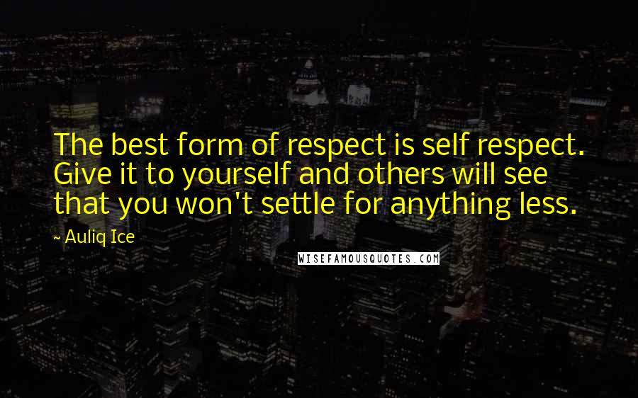 Auliq Ice Quotes: The best form of respect is self respect. Give it to yourself and others will see that you won't settle for anything less.