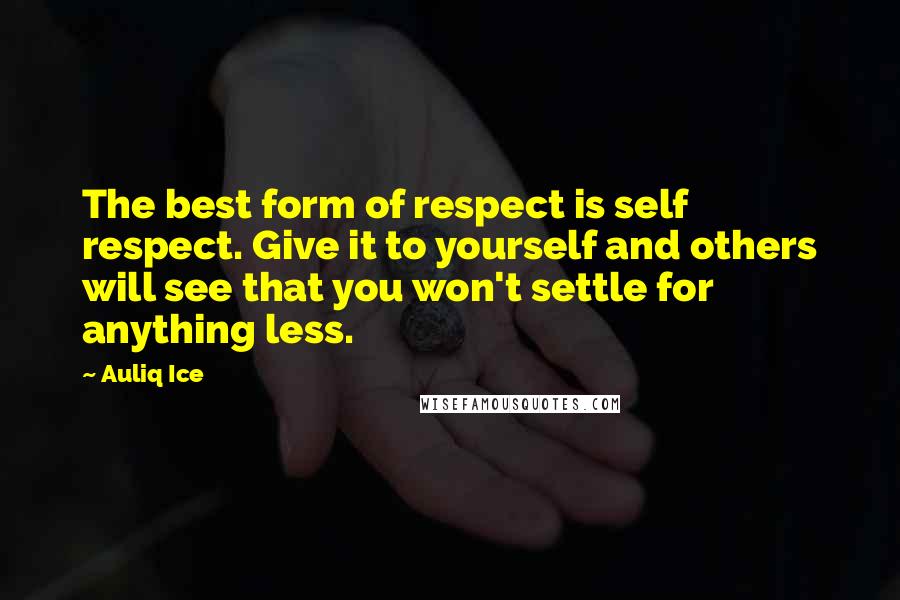 Auliq Ice Quotes: The best form of respect is self respect. Give it to yourself and others will see that you won't settle for anything less.