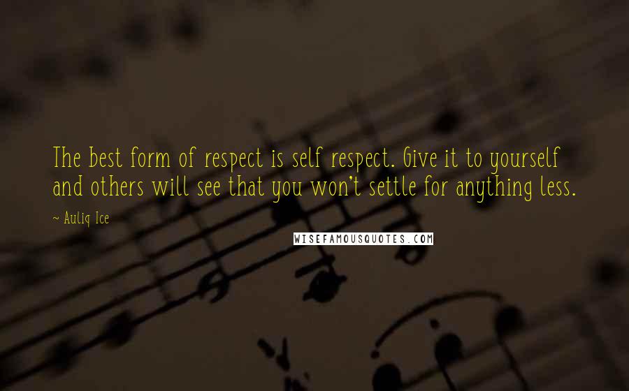 Auliq Ice Quotes: The best form of respect is self respect. Give it to yourself and others will see that you won't settle for anything less.