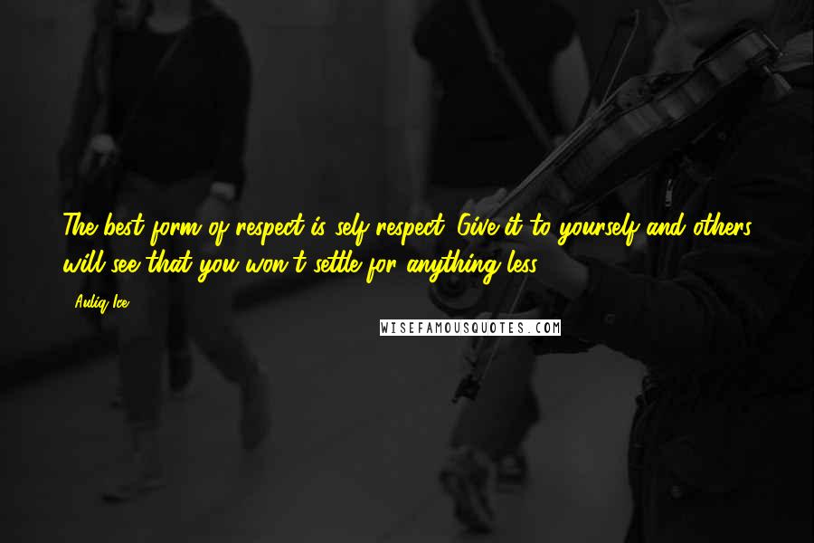 Auliq Ice Quotes: The best form of respect is self respect. Give it to yourself and others will see that you won't settle for anything less.