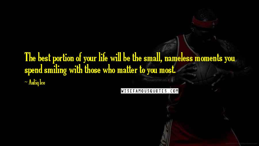 Auliq Ice Quotes: The best portion of your life will be the small, nameless moments you spend smiling with those who matter to you most.