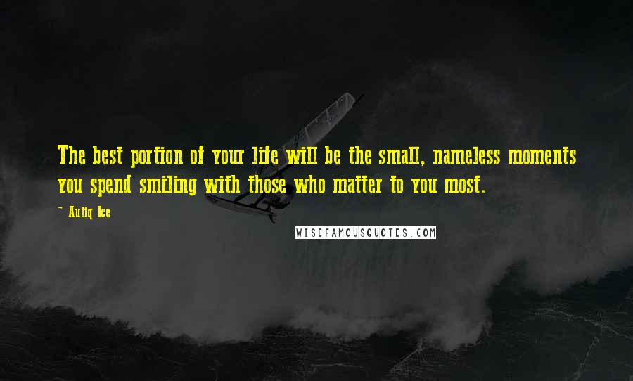 Auliq Ice Quotes: The best portion of your life will be the small, nameless moments you spend smiling with those who matter to you most.