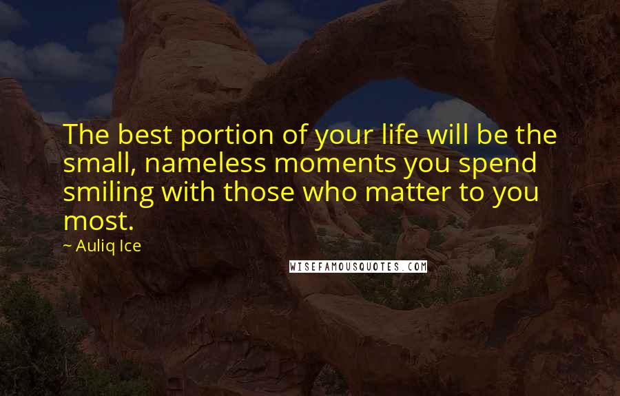 Auliq Ice Quotes: The best portion of your life will be the small, nameless moments you spend smiling with those who matter to you most.