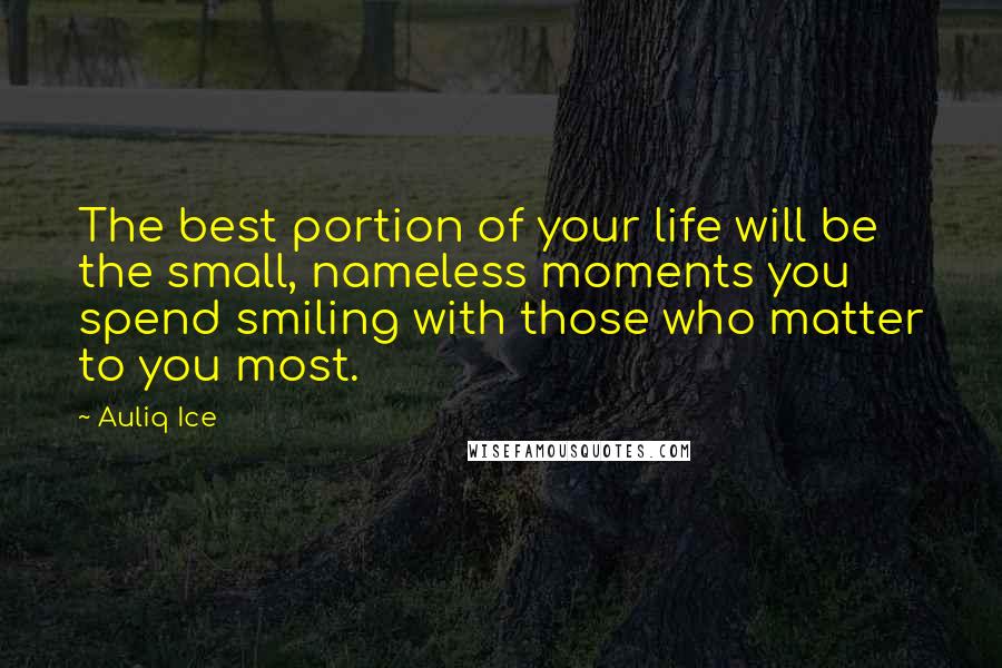 Auliq Ice Quotes: The best portion of your life will be the small, nameless moments you spend smiling with those who matter to you most.