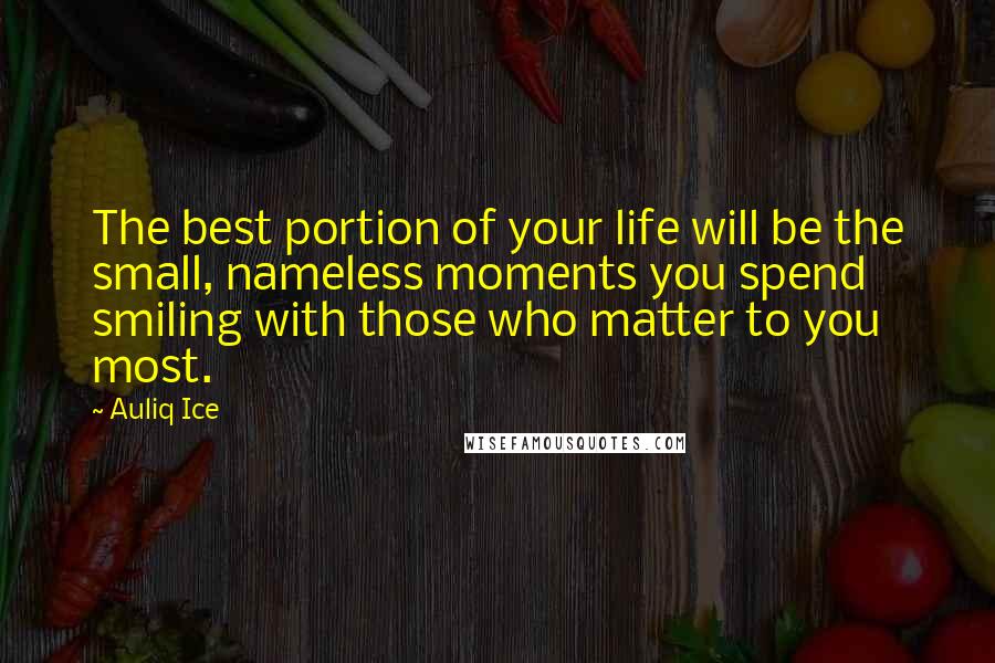 Auliq Ice Quotes: The best portion of your life will be the small, nameless moments you spend smiling with those who matter to you most.