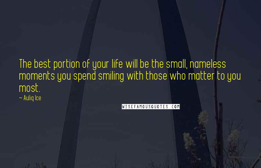 Auliq Ice Quotes: The best portion of your life will be the small, nameless moments you spend smiling with those who matter to you most.