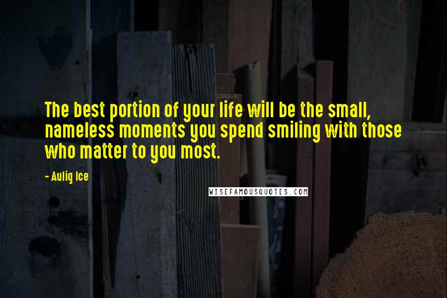 Auliq Ice Quotes: The best portion of your life will be the small, nameless moments you spend smiling with those who matter to you most.