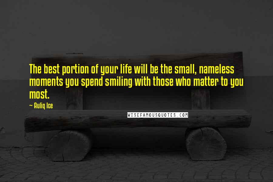 Auliq Ice Quotes: The best portion of your life will be the small, nameless moments you spend smiling with those who matter to you most.