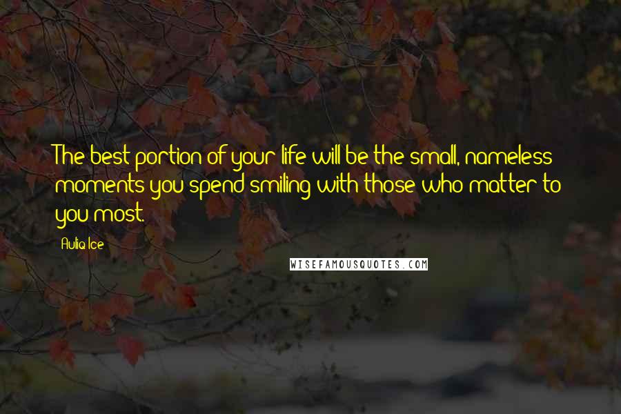 Auliq Ice Quotes: The best portion of your life will be the small, nameless moments you spend smiling with those who matter to you most.
