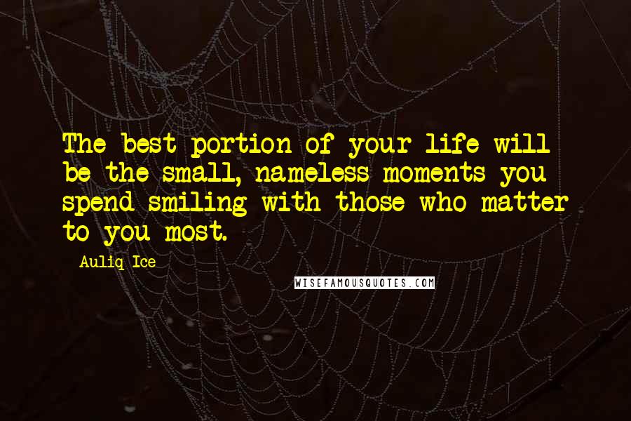 Auliq Ice Quotes: The best portion of your life will be the small, nameless moments you spend smiling with those who matter to you most.