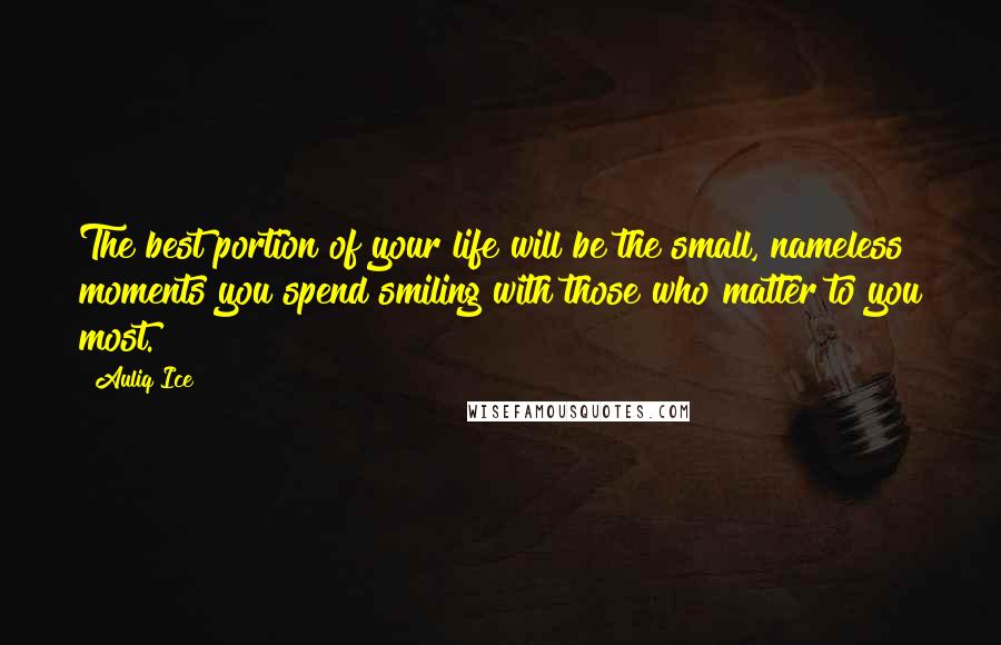 Auliq Ice Quotes: The best portion of your life will be the small, nameless moments you spend smiling with those who matter to you most.