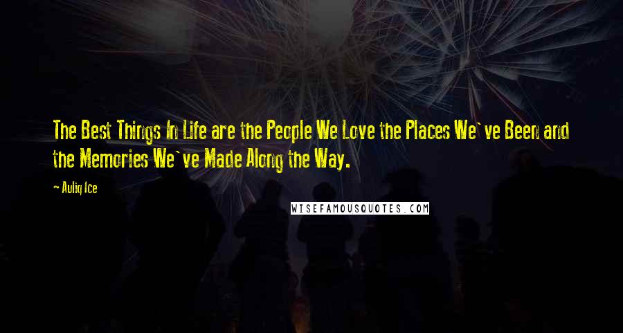 Auliq Ice Quotes: The Best Things In Life are the People We Love the Places We've Been and the Memories We've Made Along the Way.