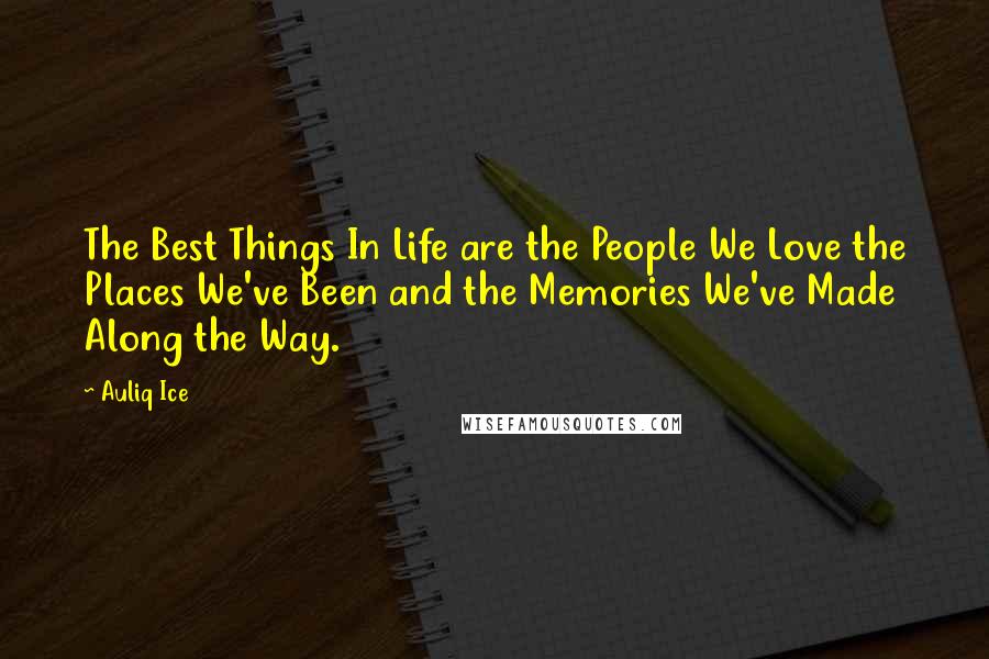 Auliq Ice Quotes: The Best Things In Life are the People We Love the Places We've Been and the Memories We've Made Along the Way.