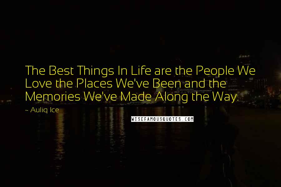 Auliq Ice Quotes: The Best Things In Life are the People We Love the Places We've Been and the Memories We've Made Along the Way.