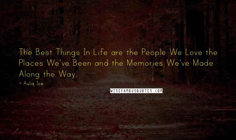 Auliq Ice Quotes: The Best Things In Life are the People We Love the Places We've Been and the Memories We've Made Along the Way.