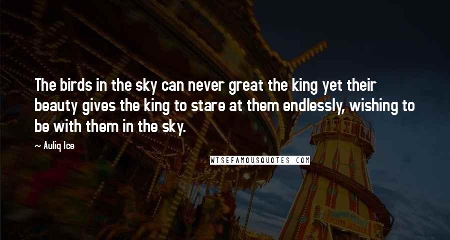 Auliq Ice Quotes: The birds in the sky can never great the king yet their beauty gives the king to stare at them endlessly, wishing to be with them in the sky.